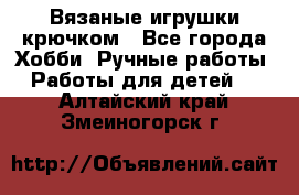 Вязаные игрушки крючком - Все города Хобби. Ручные работы » Работы для детей   . Алтайский край,Змеиногорск г.